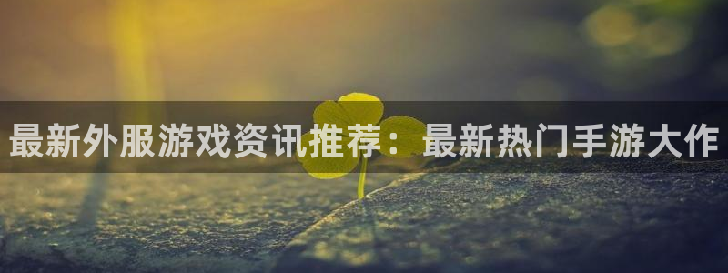 赢咖娱乐平台官网注册：最新外服游戏资讯推荐：最新热门手游大作