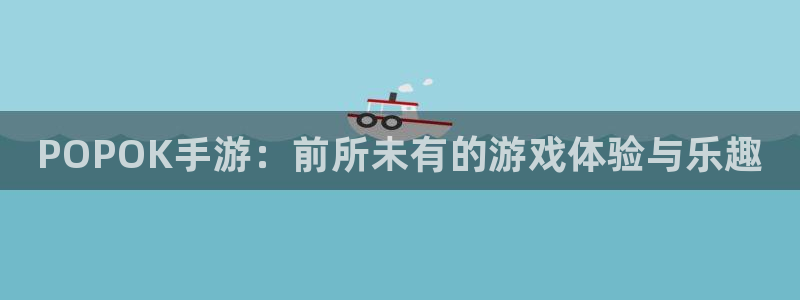 赢咖娱乐主管：POPOK手游：前所未有的游戏体验与乐趣