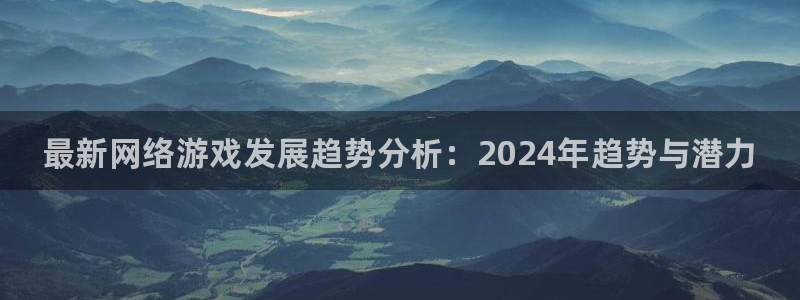 赢咖娱乐4招商：最新网络游戏发展趋势分析：2024年趋势与潜