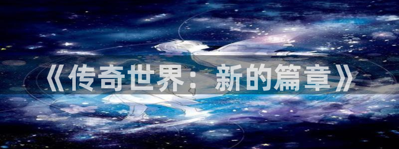 赢咖娱乐线路测试：《传奇世界：新的篇章》