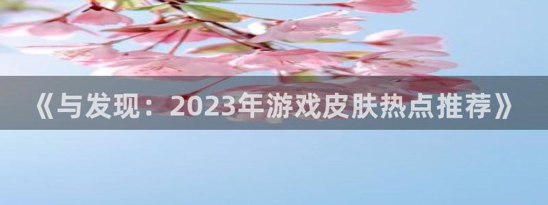 赢咖娱乐直属：《与发现：2023年游戏皮肤热点推荐》