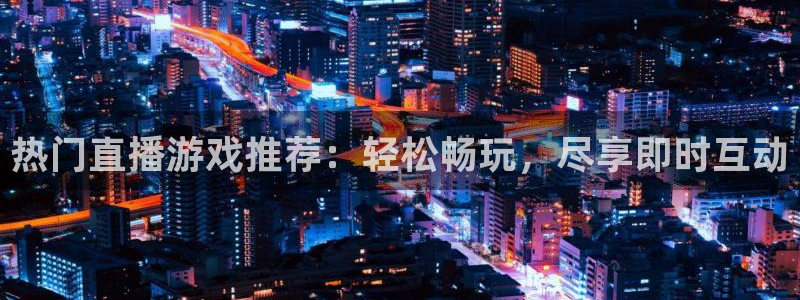 赢咖娱乐平台官网登录：热门直播游戏推荐：轻松畅玩，尽享即时互