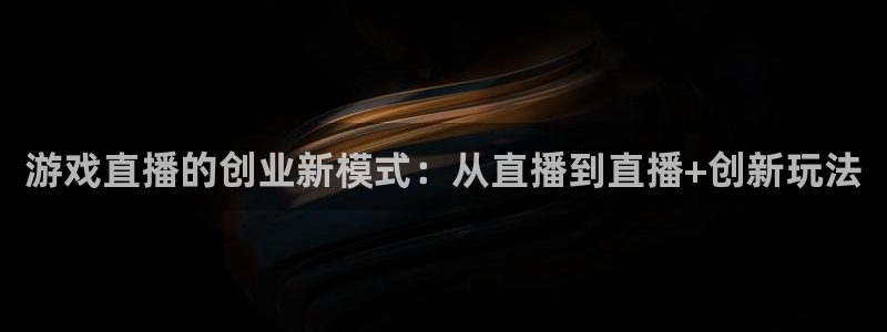 赢咖娱乐网页登录入口:游戏直播的创业新模式:从直播到直播+创