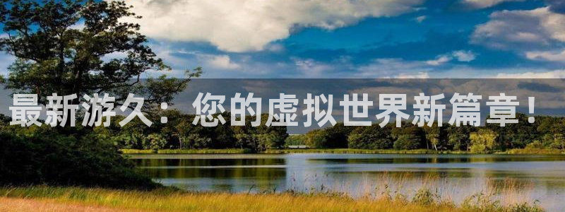 赢咖娱乐注册开户：最新游久：您的虚拟世界新篇章！