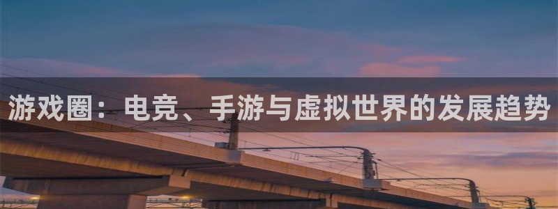 赢咖娱乐登录地址：游戏圈：电竞、手游与虚拟世界的发展趋势