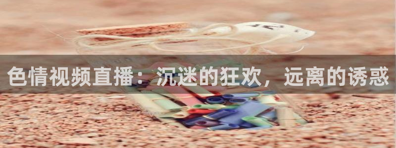 nba直播_足球直播_免费在线直播_88看球官网：色情视频直播：沉迷的狂欢，远离的诱惑