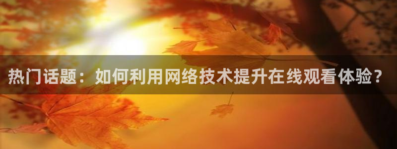 888看球直播吧：热门话题：如何利用网络技术提升在线观看体验？